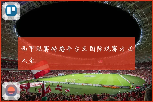 西甲联赛转播平台及国际观赛方式大全