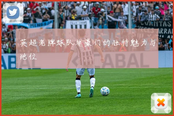 英超老牌球队非豪门的独特魅力与地位