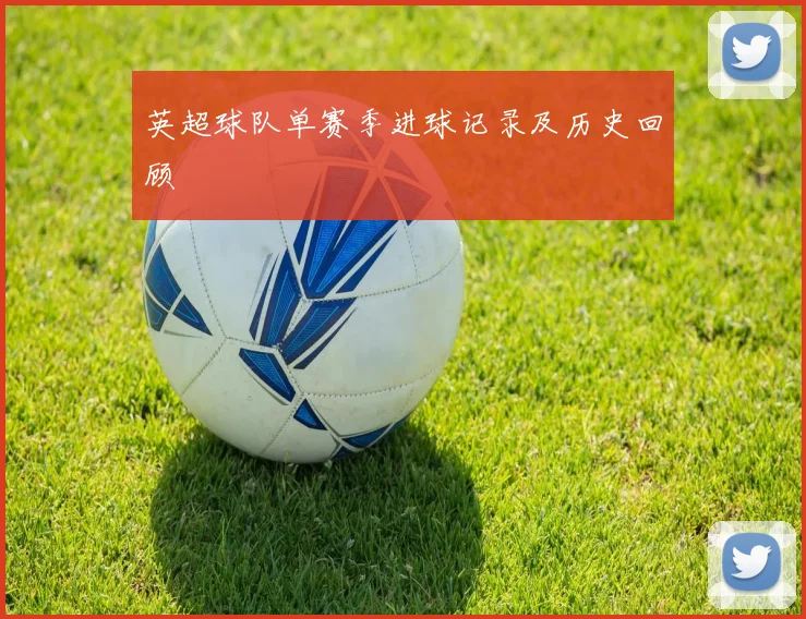英超球队单赛季进球记录及历史回顾