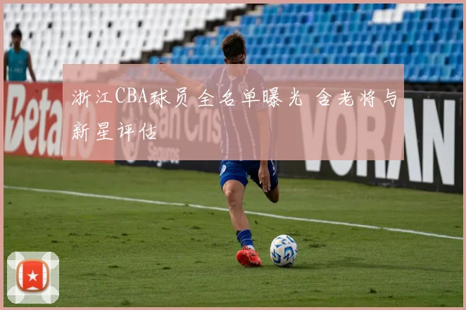 浙江CBA球员全名单曝光 含老将与新星评估