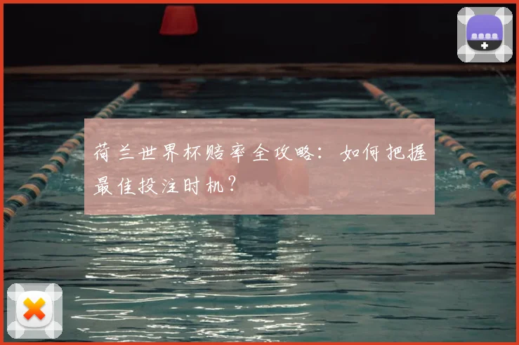 荷兰世界杯赔率全攻略：如何把握最佳投注时机？