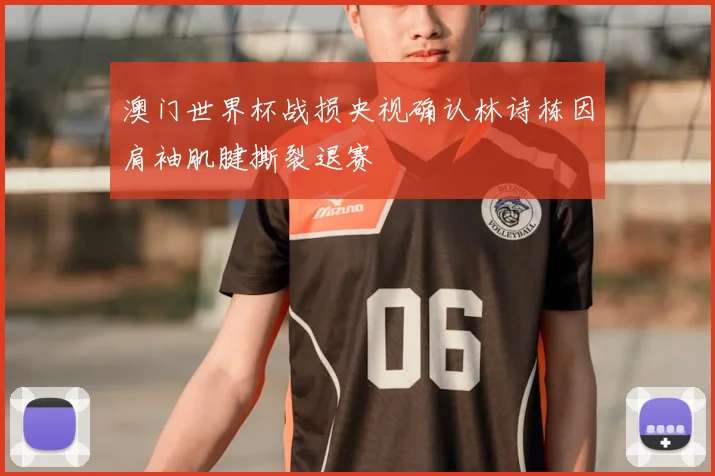 澳门世界杯战损央视确认林诗栋因肩袖肌腱撕裂退赛